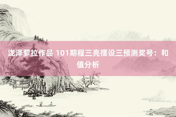 泷泽萝拉作品 101期程三亮摆设三预测奖号：和值分析
